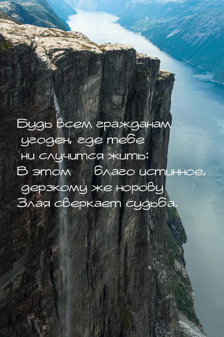 Будь всем гражданам угоден, где тебе ни случится жить: В этом  благо истинное, дерз