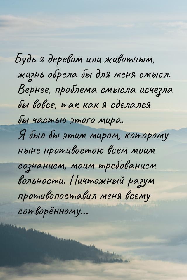 Будь я деревом или животным, жизнь обрела бы для меня смысл. Вернее, проблема смысла исчез