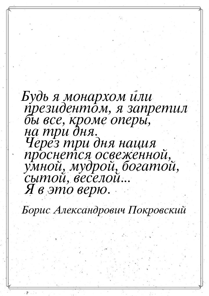 Будь я монархом или президентом, я запретил бы все, кроме оперы, на три дня. Через три дня