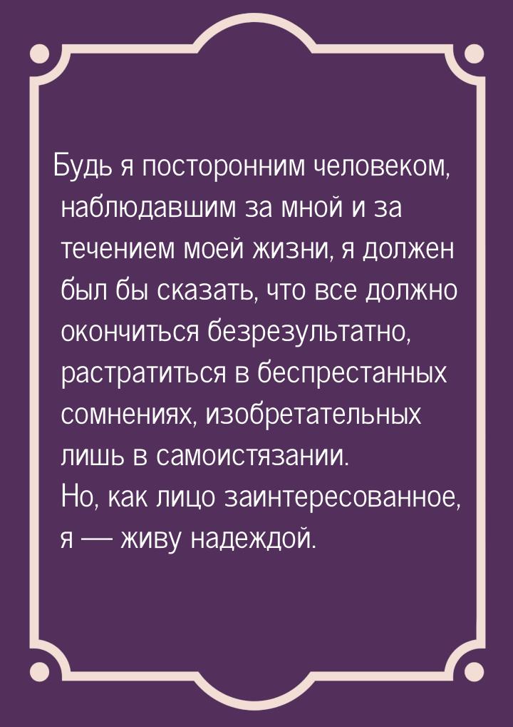 Будь я посторонним человеком, наблюдавшим за мной и за течением моей жизни, я должен был б