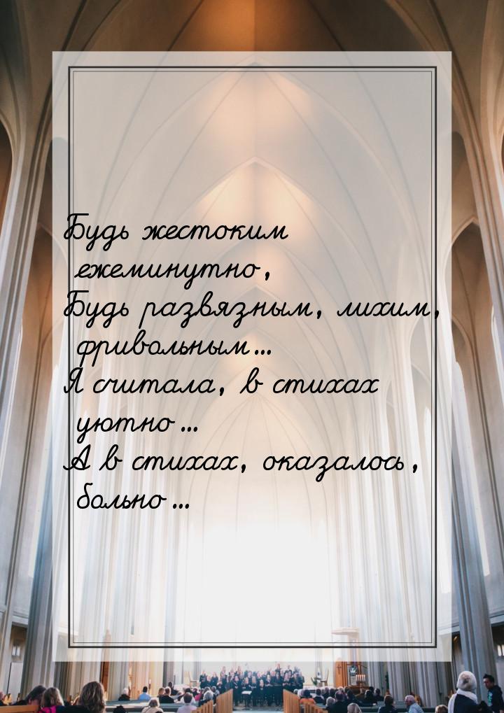 Будь жестоким ежеминутно, Будь развязным, лихим, фривольным… Я считала, в стихах уютно… А 