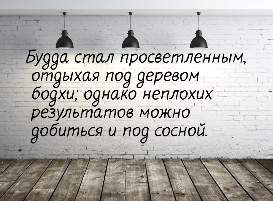 Будда стал просветленным, отдыхая под деревом бодхи; однако неплохих результатов можно доб