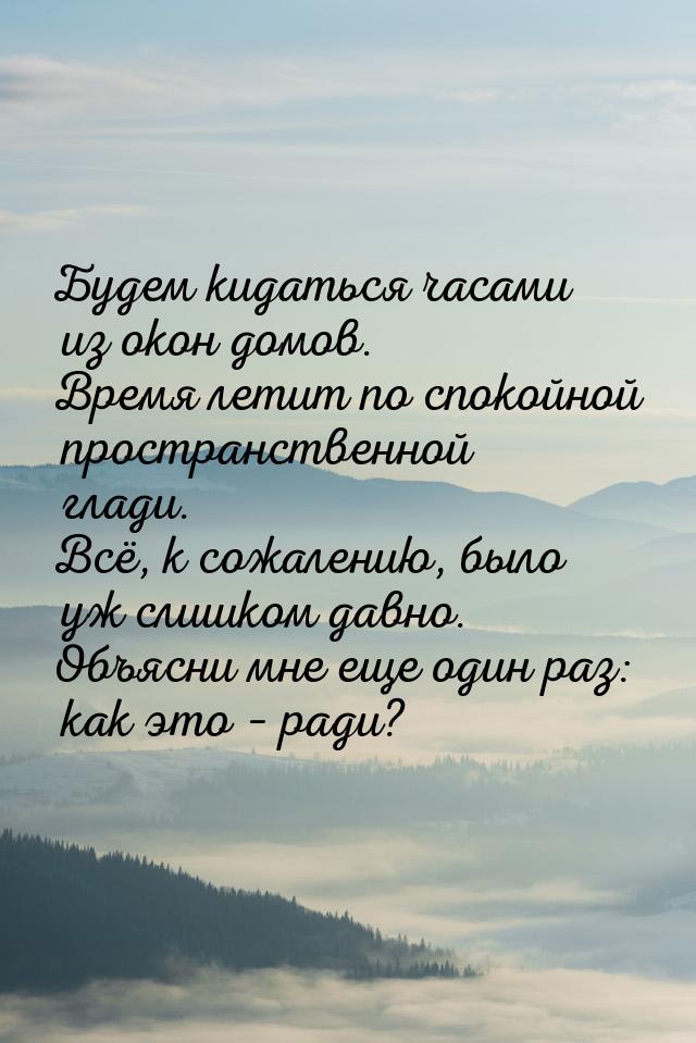 Будем кидаться часами из окон домов. Время летит по спокойной пространственной глади. Всё,