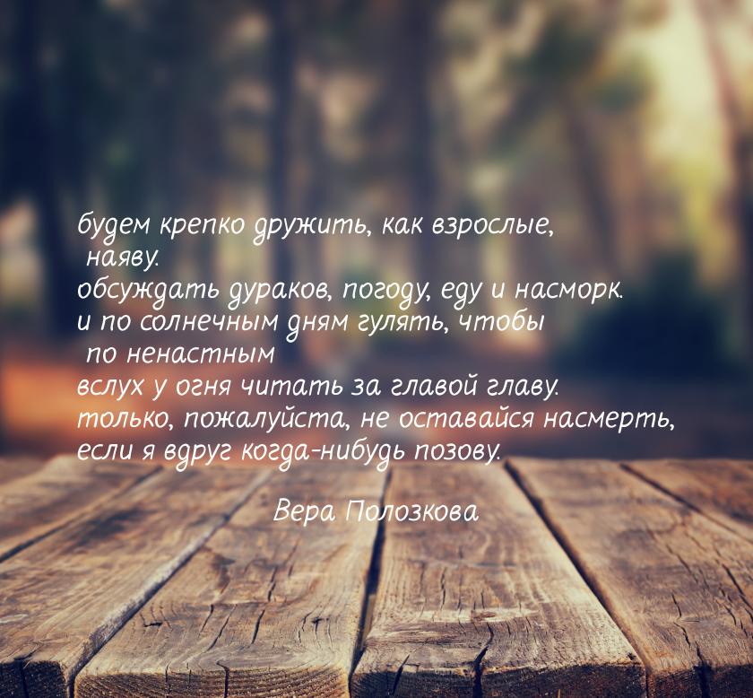 будем крепко дружить, как взрослые, наяву. обсуждать дураков, погоду, еду и насморк. и по 