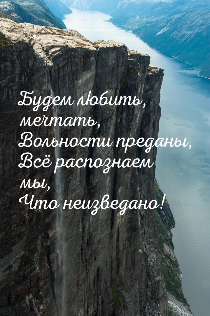 Будем любить, мечтать, Вольности преданы, Всё распознаем мы, Что неизведано!