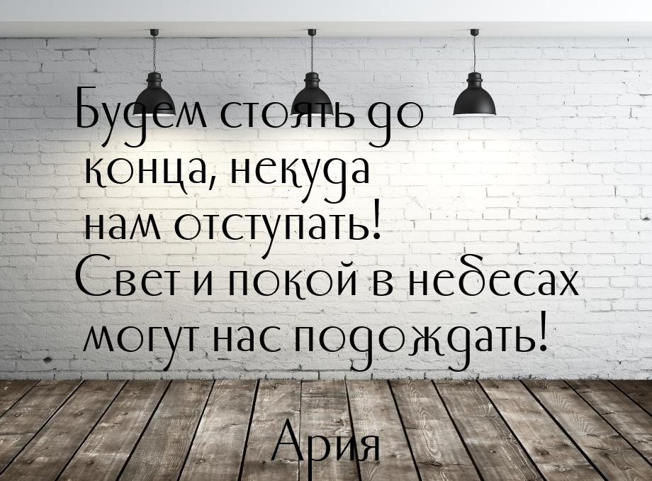 Будем стоять до конца, некуда нам отступать! Свет и покой в небесах могут нас подождать!