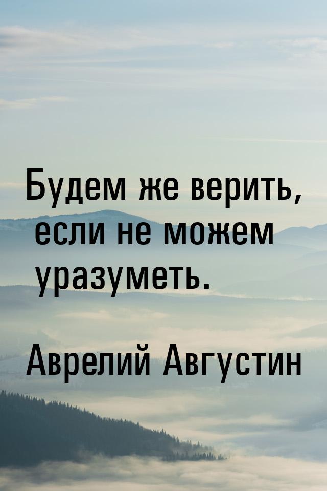 Будем же верить, если не можем уразуметь.