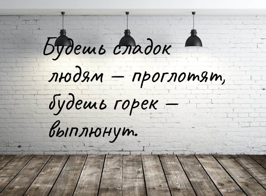 Будешь сладок людям  проглотят, будешь горек  выплюнут.