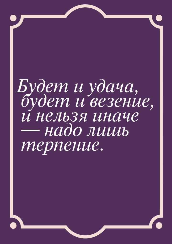 Будет и удача, будет и везение, и нельзя иначе  надо лишь терпение.