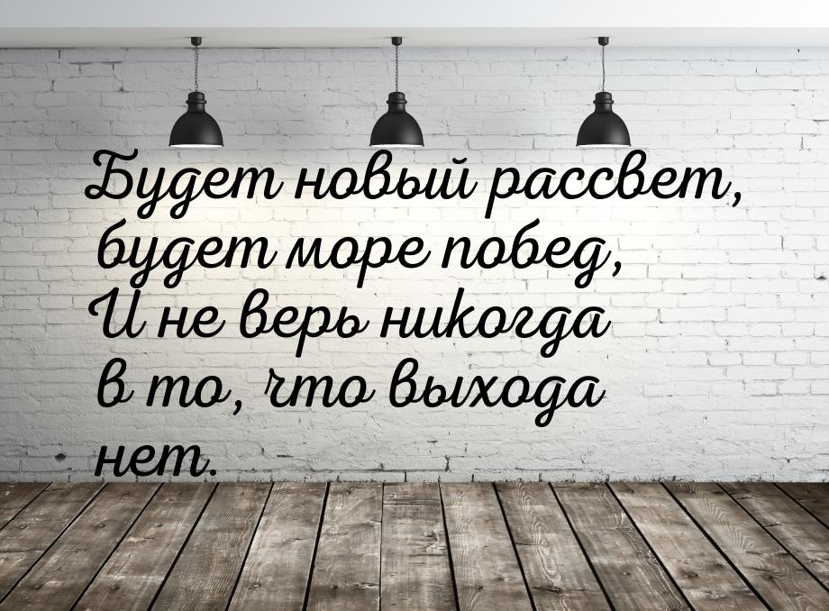 Будет новый рассвет, будет море побед, И не верь никогда в то, что выхода нет.