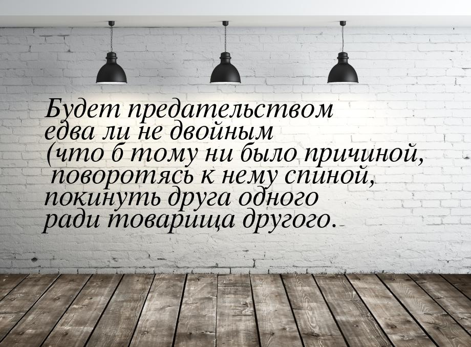 Будет предательством едва ли не двойным (что б тому ни было причиной, поворотясь к нему сп