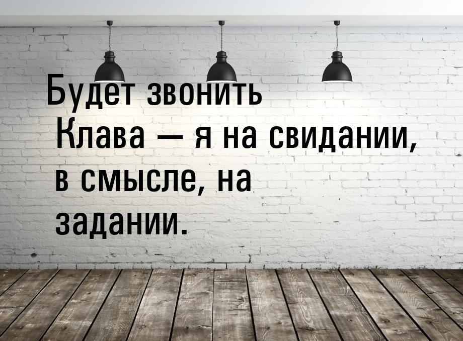 Будет звонить Клава — я на свидании, в смысле, на задании.