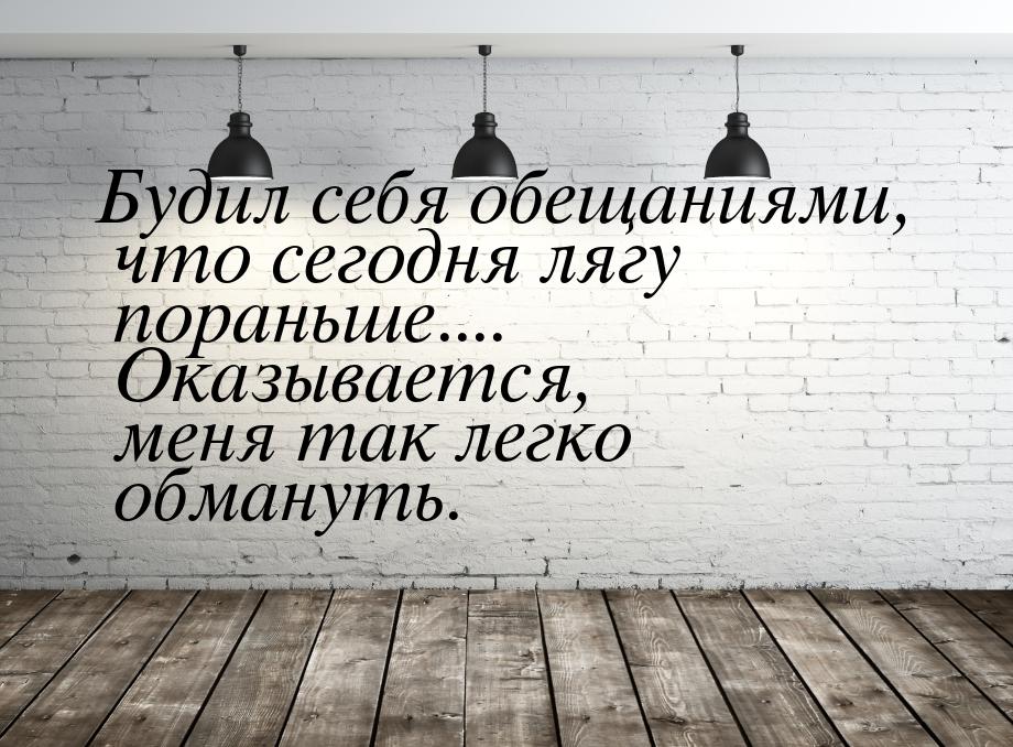 Будил себя обещаниями, что сегодня лягу пораньше.... Оказывается, меня так легко обмануть.