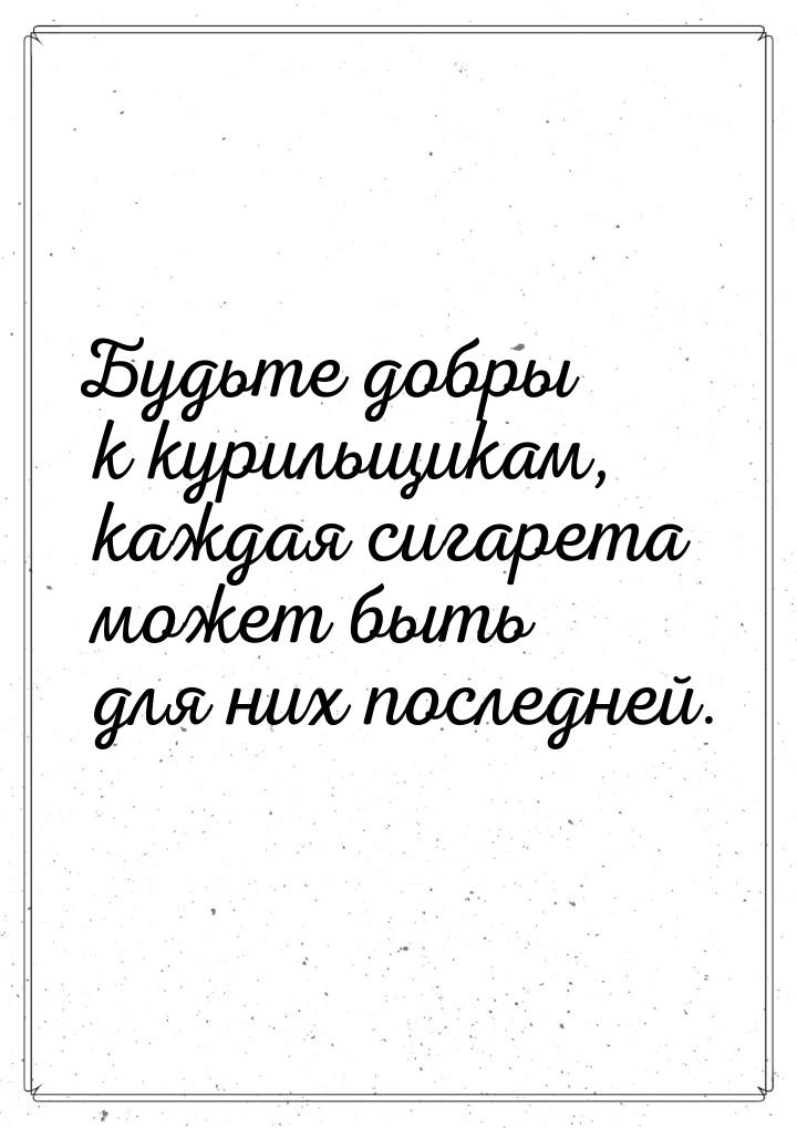 Будьте добры к курильщикам, каждая сигарета может быть для них последней.