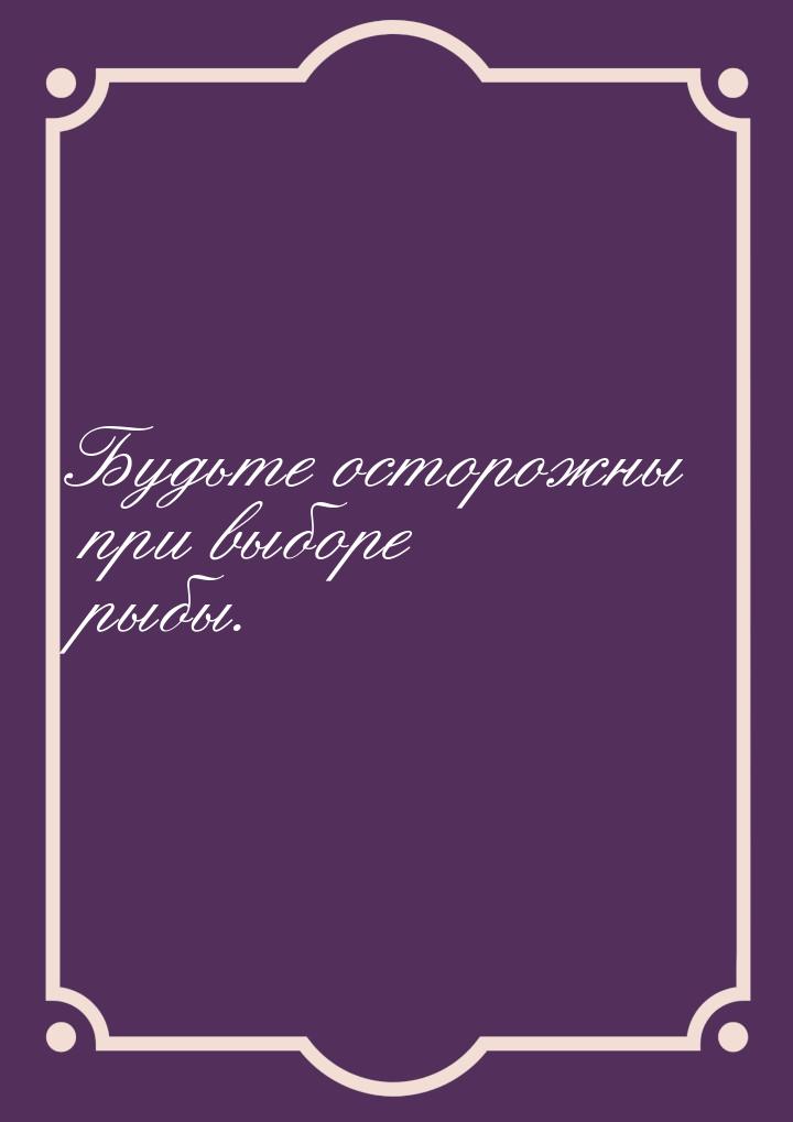 Будьте осторожны при выборе рыбы.