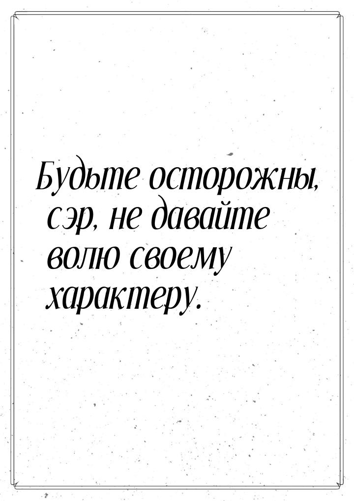 Будьте осторожны, сэр, не давайте волю своему характеру.