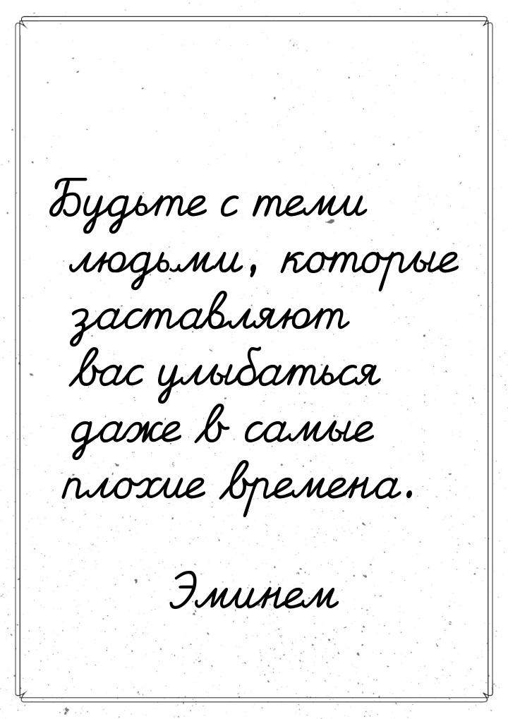 Будьте с теми людьми, которые заставляют вас улыбаться даже в самые плохие времена.