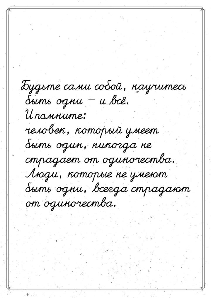 Будьте сами собой, научитесь быть одни  и всё. И помните: человек, который умеет бы