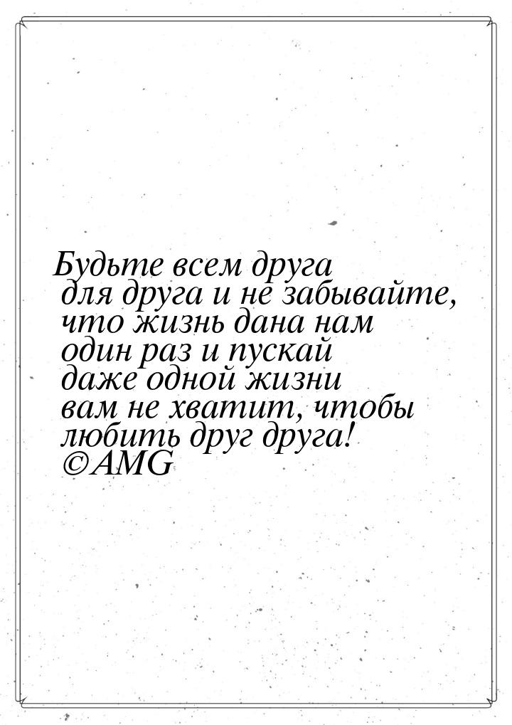 Будьте всем друга для друга и не забывайте, что жизнь дана нам один раз и пускай даже одно