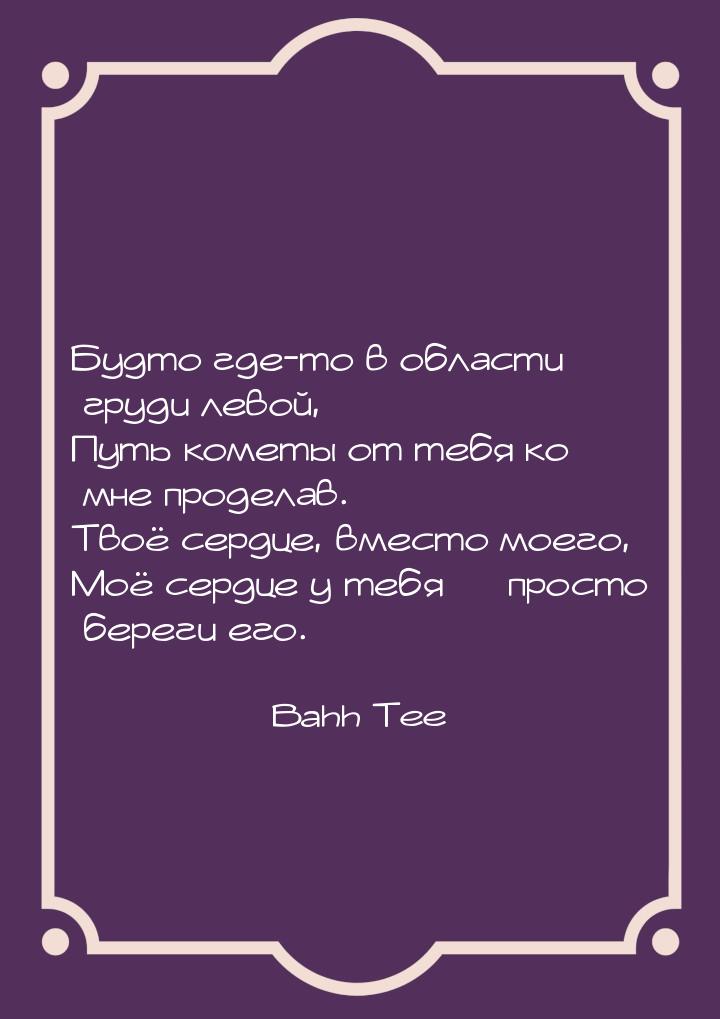 Будто где-то в области груди левой, Путь кометы от тебя ко мне проделав. Твоё сердце, вмес