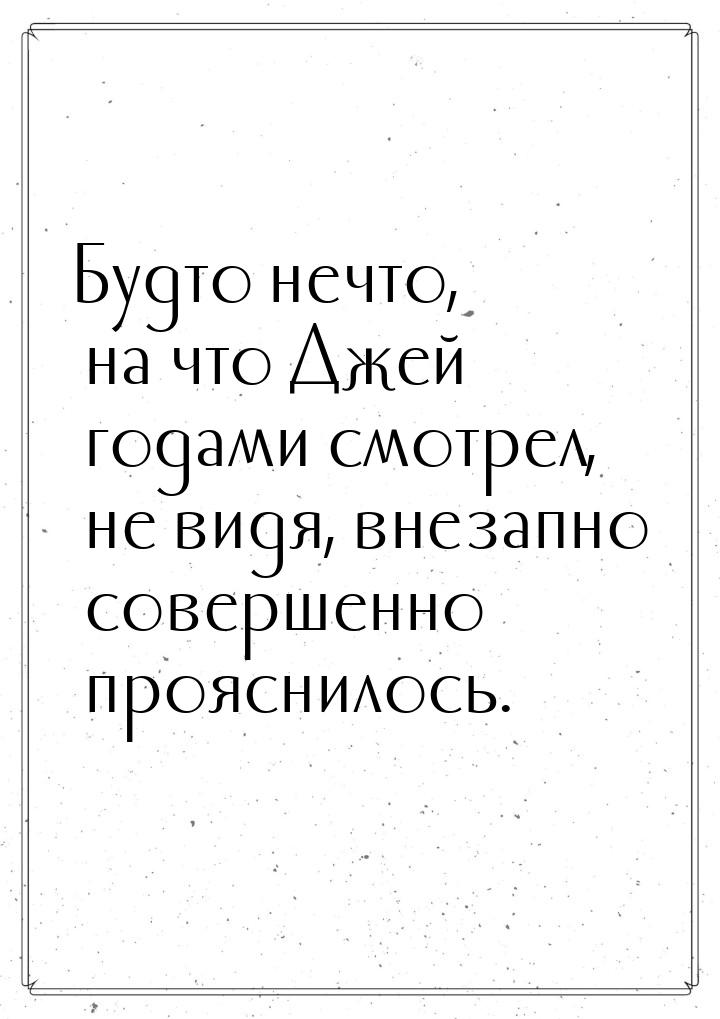 Будто нечто, на что Джей годами смотрел, не видя, внезапно совершенно прояснилось.