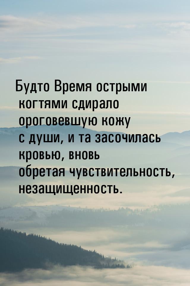 Будто Время острыми когтями сдирало ороговевшую кожу с души, и та засочилась кровью, вновь