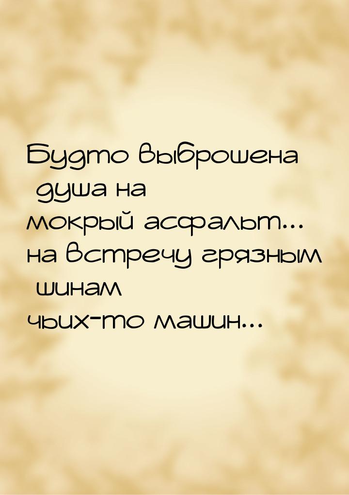 Будто выброшена душа на мокрый асфальт... на встречу грязным шинам чьих-то машин...