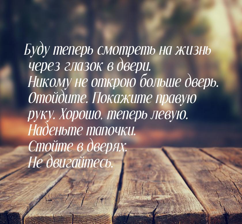 Буду теперь смотреть на жизнь через глазок в двери. Никому не открою больше дверь. Отойдит