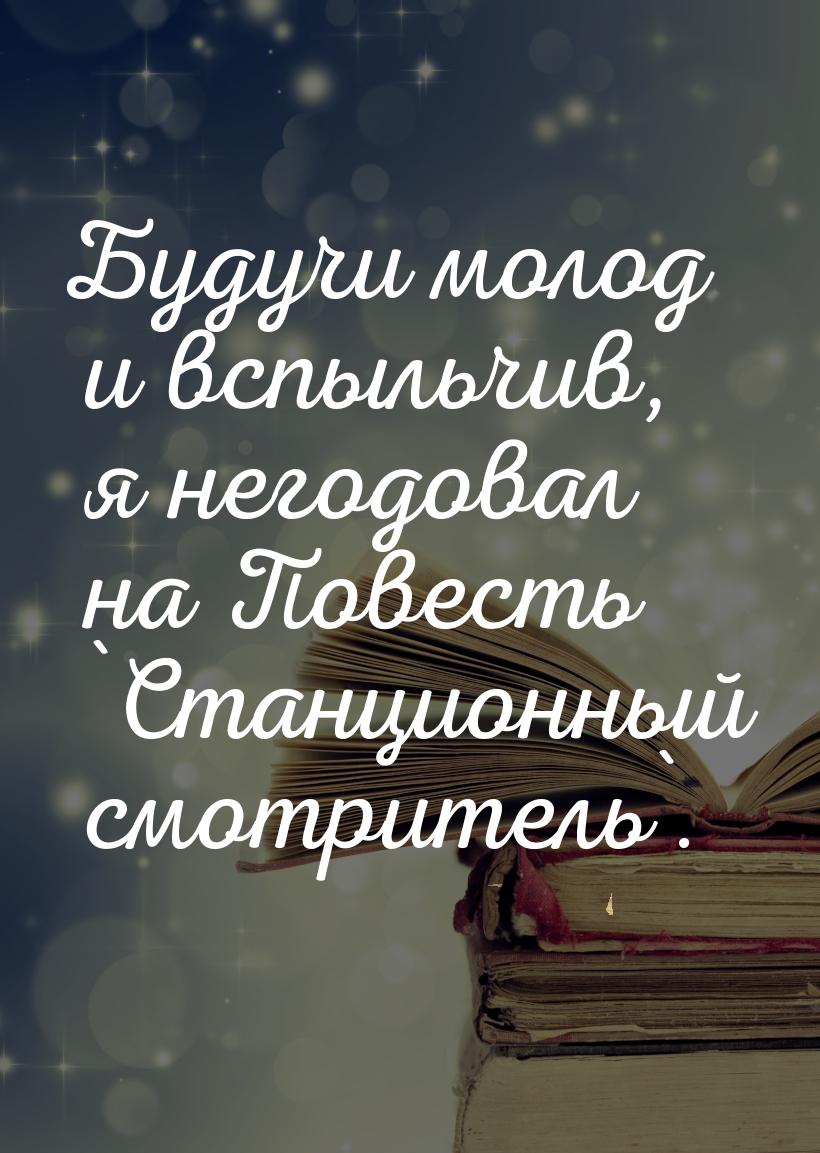 Будучи молод и вспыльчив, я негодовал на Повесть `Станционный смотритель`.