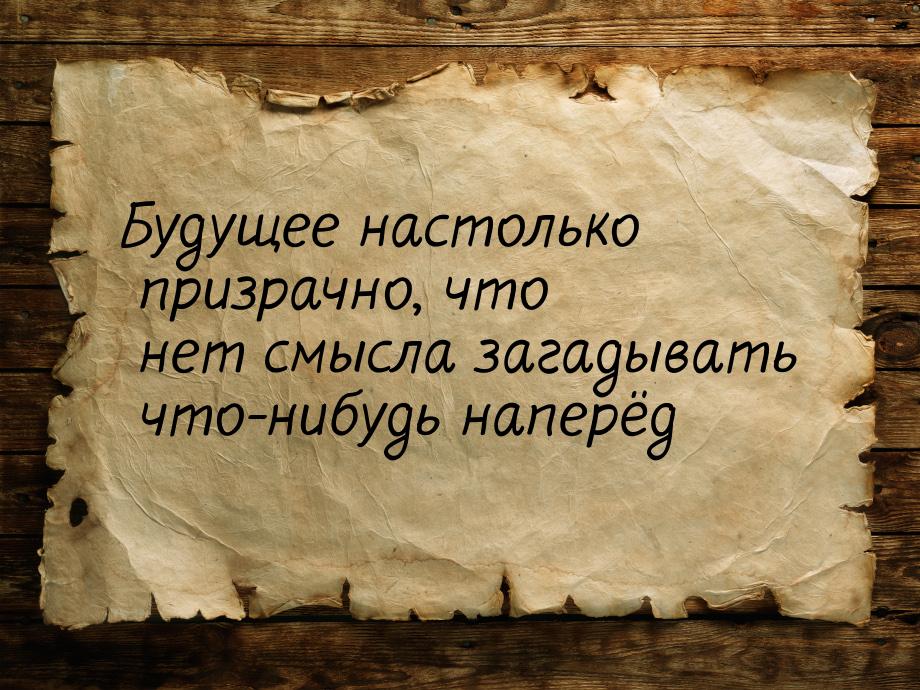 Будущее настолько призрачно, что нет смысла загадывать что-нибудь наперёд