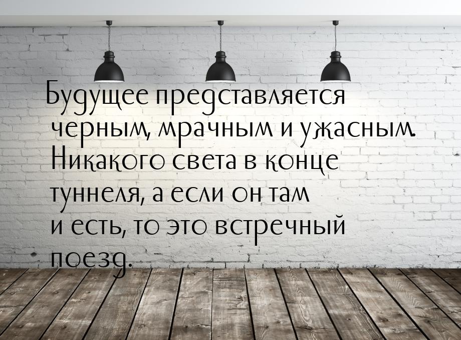 Будущее представляется черным, мрачным и ужасным. Никакого света в конце туннеля, а если о