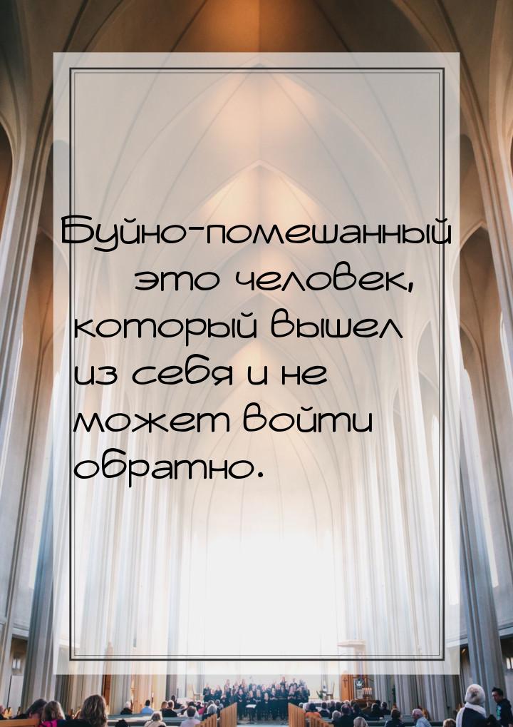 Буйно-помешанный  это человек, который вышел из себя и не может войти обратно.