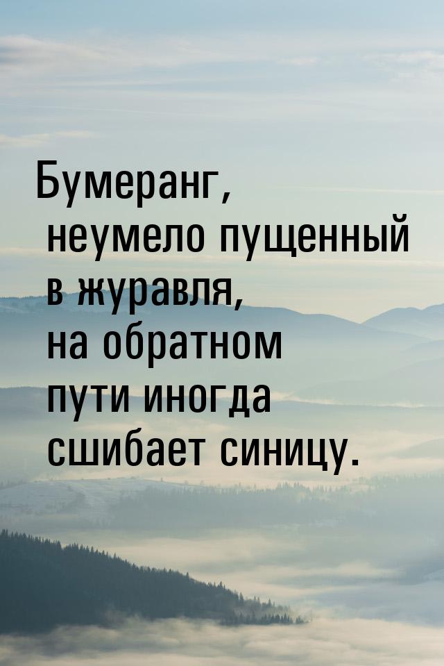 Бумеранг, неумело пущенный в журавля, на обратном пути иногда сшибает синицу.