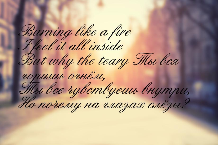 Burning like a fire I feel it all inside But why the teary Ты вся горишь огнём, Ты все чув