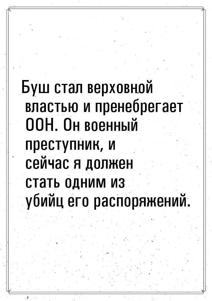 Буш стал верховной властью и пренебрегает ООН. Он военный преступник, и сейчас я должен ст