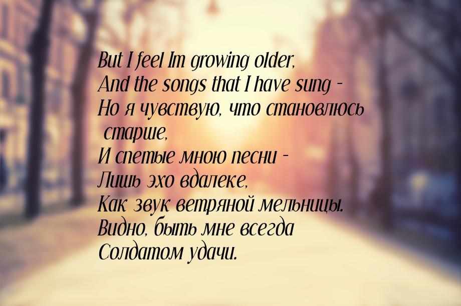 But I feel Im growing older, And the songs that I have sung - Но я чувствую, что становлюс