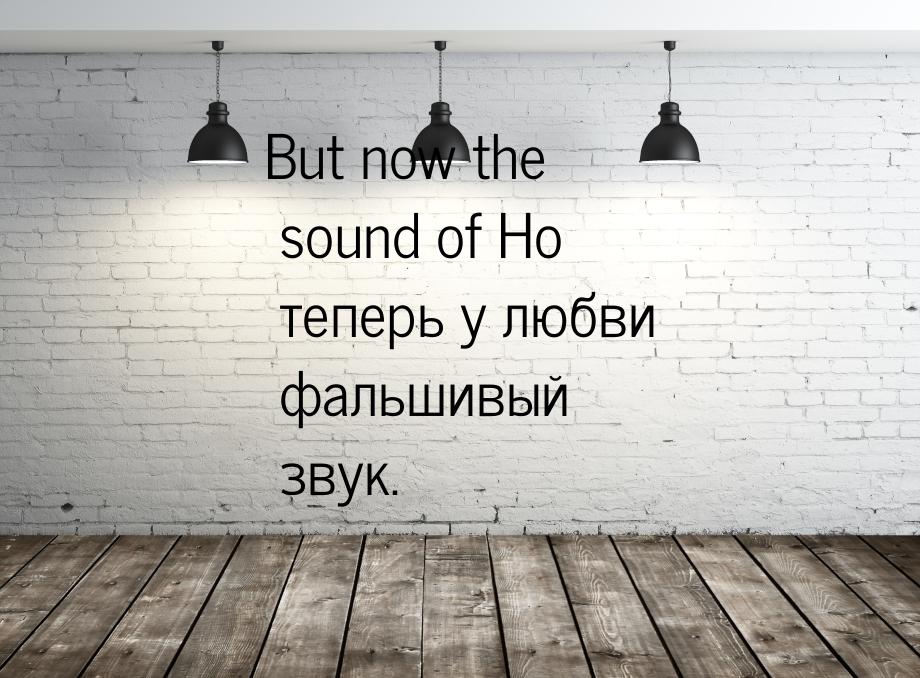 But now the sound of Но теперь у любви фальшивый звук.