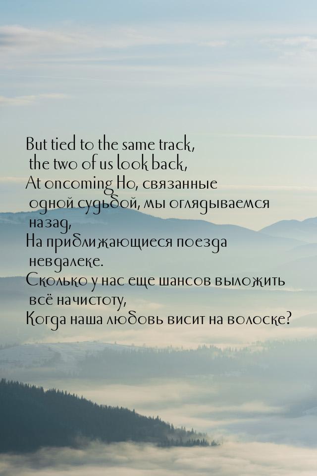 But tied to the same track, the two of us look back, At oncoming Но, связанные одной судьб