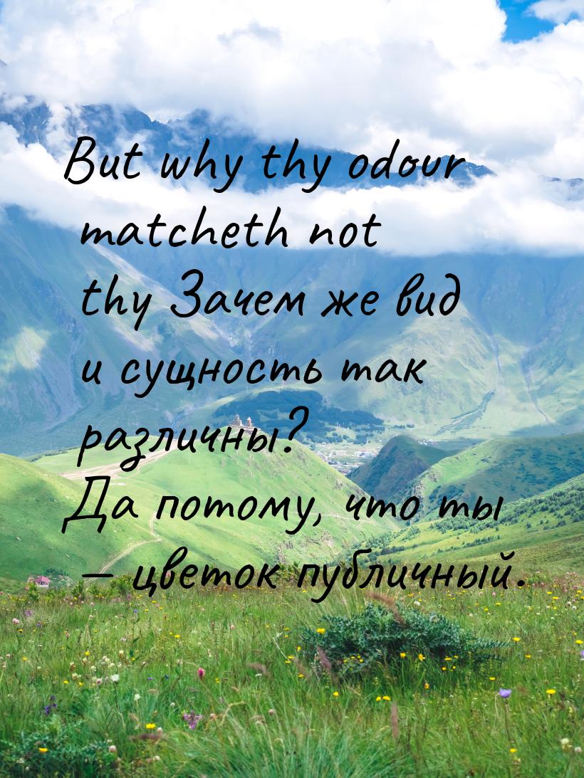 But why thy odour matcheth not thy Зачем же вид и сущность так различны? Да потому, что ты