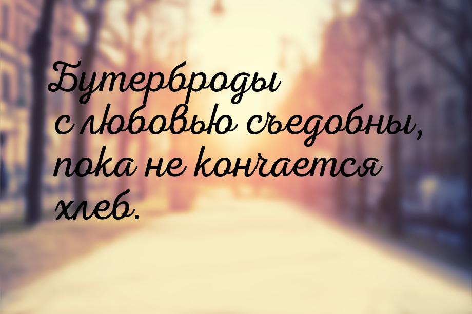 Бутерброды с любовью съедобны, пока не кончается хлеб.