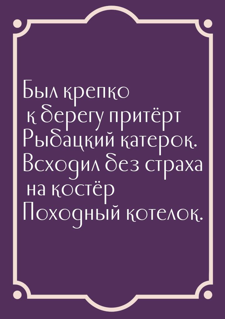 Был крепко к берегу притёрт Рыбацкий катерок. Всходил без страха на костёр Походный котело