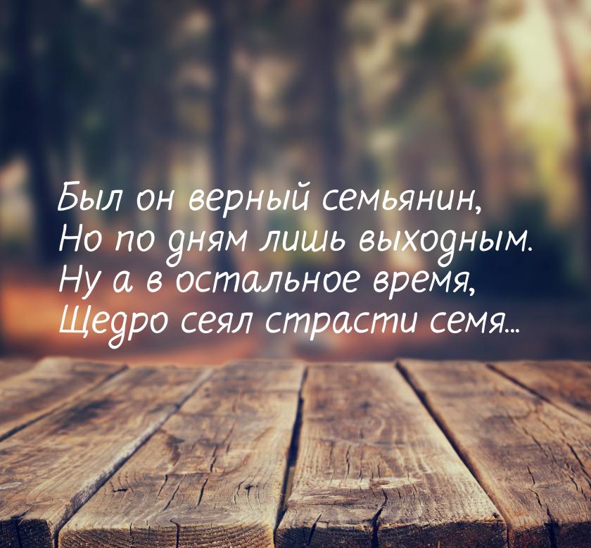 Был он верный семьянин, Но по дням лишь выходным. Ну а в остальное время, Щедро сеял страс