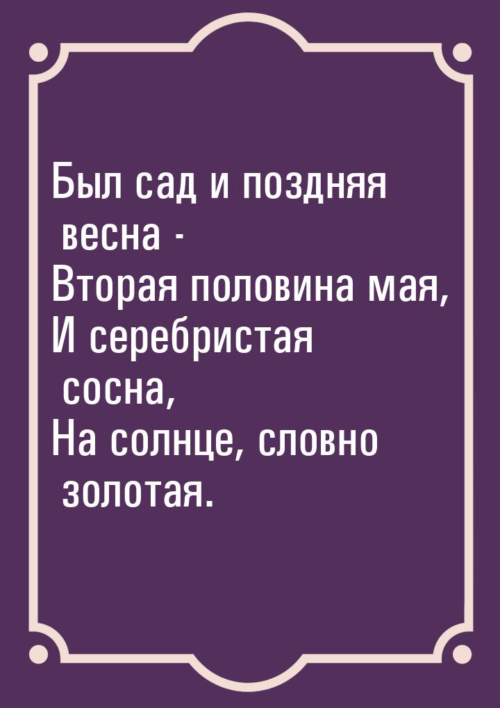 Был сад и поздняя весна - Вторая половина мая, И серебристая сосна, На солнце, словно золо