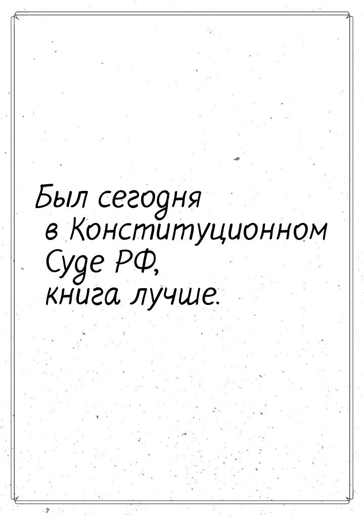 Был сегодня в Конституционном Суде РФ, книга лучше.