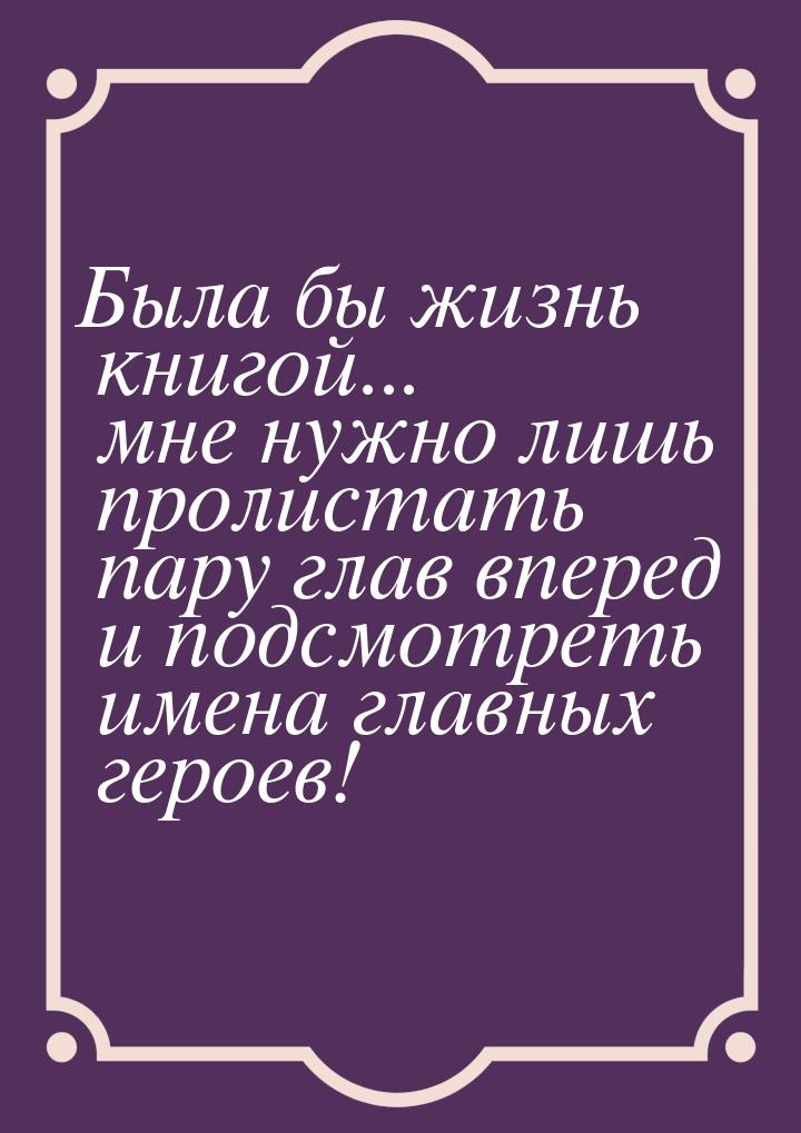 Была бы жизнь книгой... мне нужно лишь пролистать пару глав вперед и подсмотреть имена гла