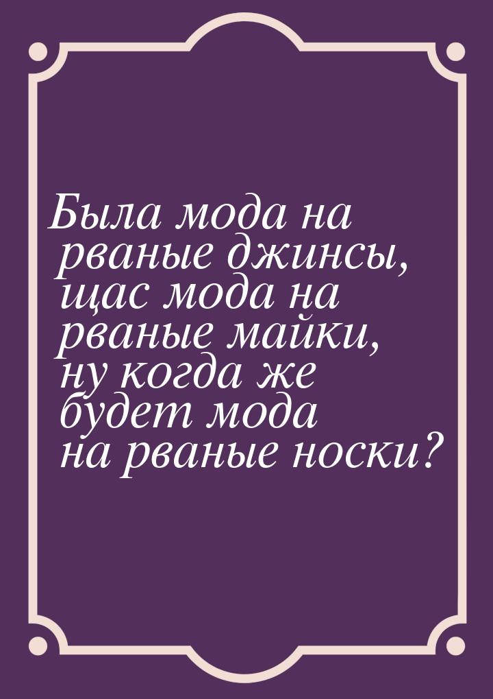 Была мода на рваные джинсы, щас мода на рваные майки, ну когда же будет мода на рваные нос