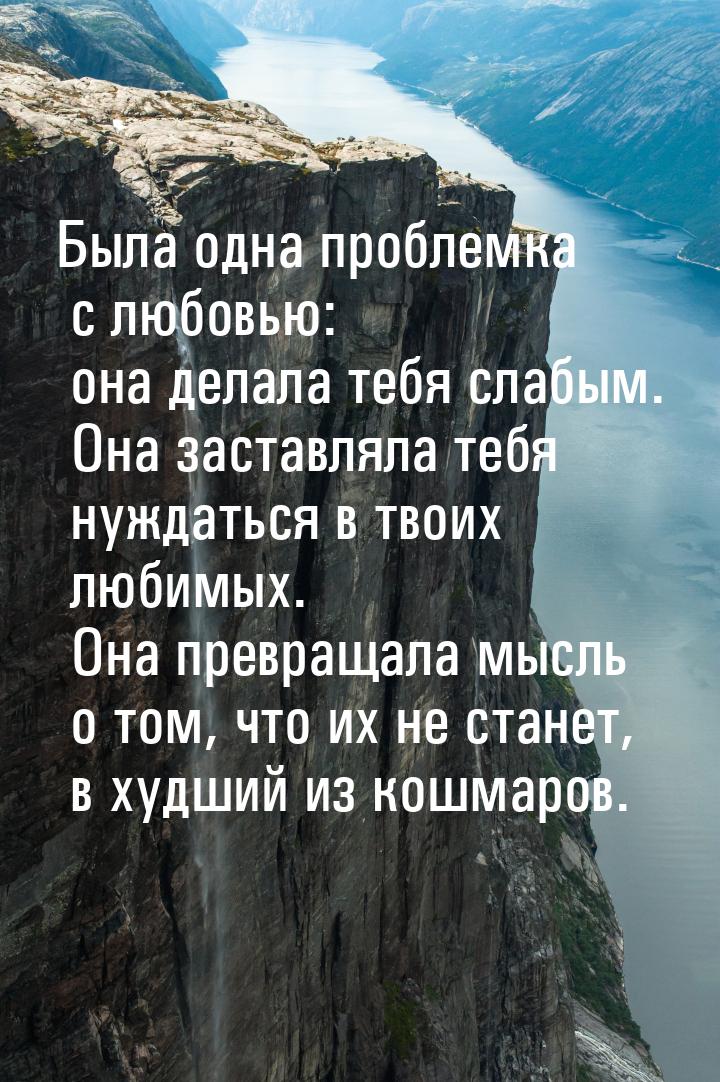 Была одна проблемка с любовью: она делала тебя слабым. Она заставляла тебя нуждаться в тво