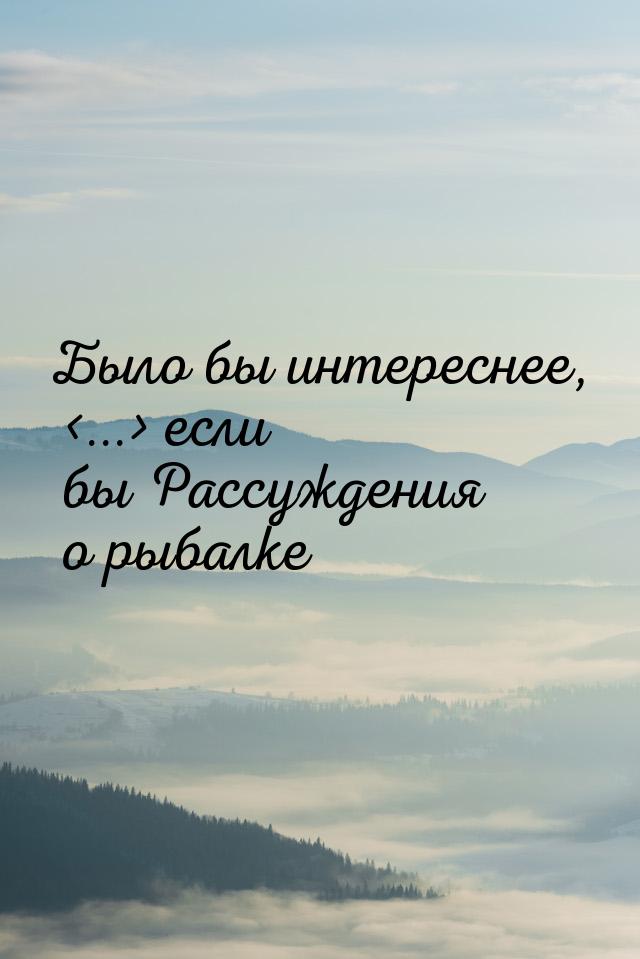 Было бы интереснее, ... если бы Рассуждения о рыбалке