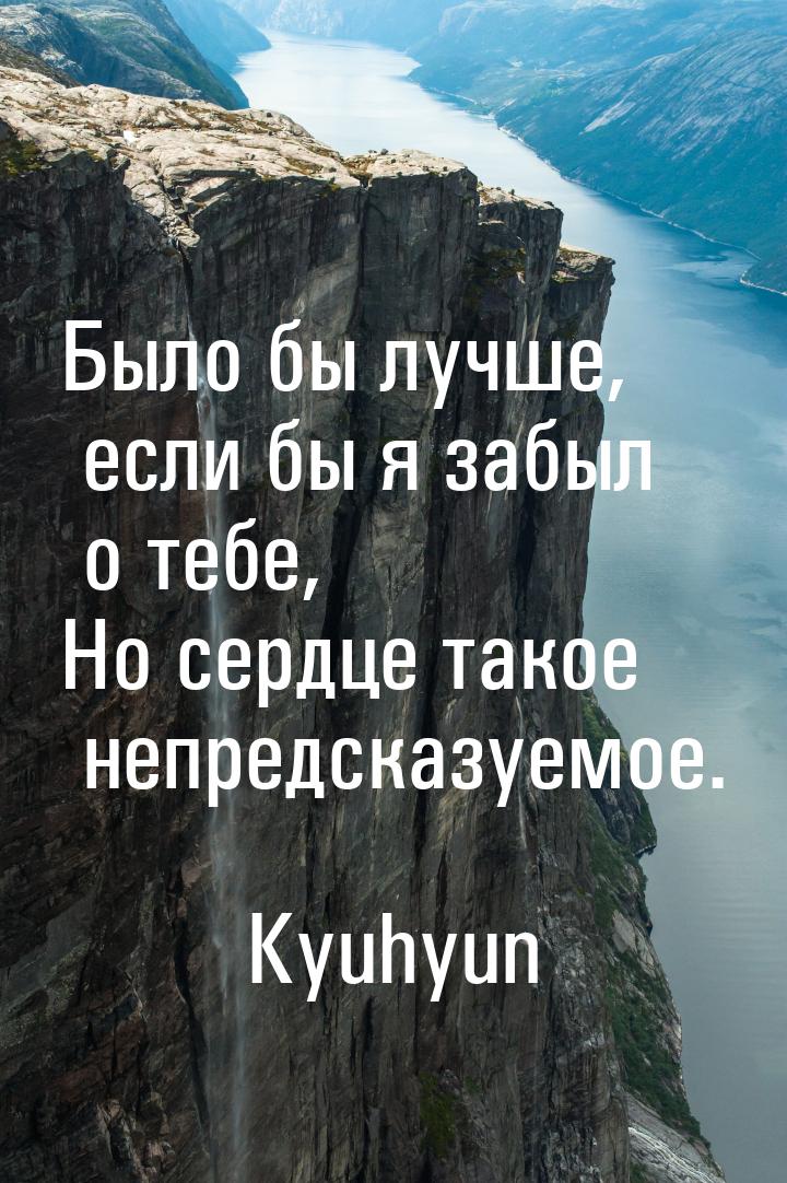 Было бы лучше, если бы я забыл о тебе, Но сердце такое непредсказуемое.