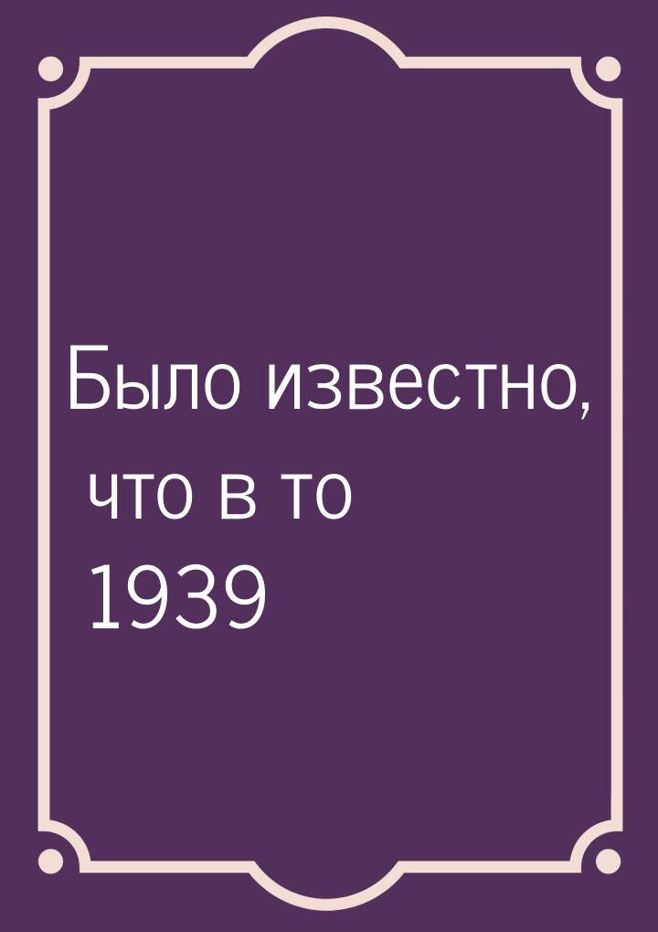 Было известно, что в то 1939